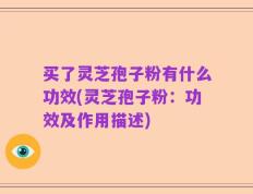 买了灵芝孢子粉有什么功效(灵芝孢子粉：功效及作用描述)