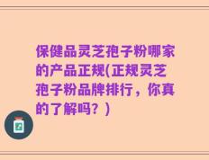 保健品灵芝孢子粉哪家的产品正规(正规灵芝孢子粉品牌排行，你真的了解吗？)