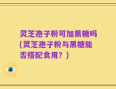 灵芝孢子粉可加黑糖吗(灵芝孢子粉与黑糖能否搭配食用？)