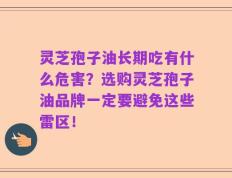 灵芝孢子油长期吃有什么危害？选购灵芝孢子油品牌一定要避免这些雷区！