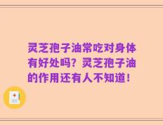 灵芝孢子油常吃对身体有好处吗？灵芝孢子油的作用还有人不知道！