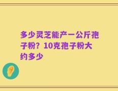 多少灵芝能产一公斤孢子粉？10克孢子粉大约多少