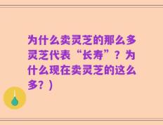 为什么卖灵芝的那么多灵芝代表“长寿”？为什么现在卖灵芝的这么多？)