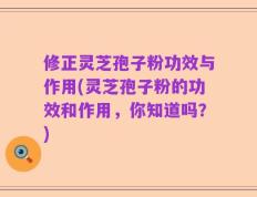 修正灵芝孢子粉功效与作用(灵芝孢子粉的功效和作用，你知道吗？)