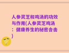 人参灵芝和鸡汤的功效与作用(人参灵芝鸡汤：健康养生的秘密合击)