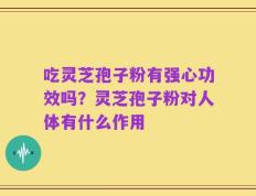 吃灵芝孢子粉有强心功效吗？灵芝孢子粉对人体有什么作用