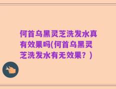 何首乌黑灵芝洗发水真有效果吗(何首乌黑灵芝洗发水有无效果？)