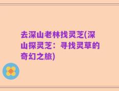去深山老林找灵芝(深山探灵芝：寻找灵草的奇幻之旅)