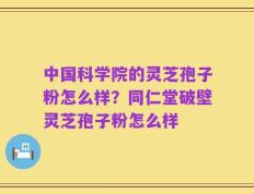 中国科学院的灵芝孢子粉怎么样？同仁堂破壁灵芝孢子粉怎么样