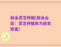 叙永灵芝种植(叙永山区：灵芝种植助力脱贫致富)