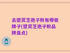 去壁灵芝孢子粉有哪些牌子(壁灵芝孢子粉品牌盘点)