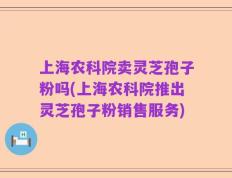 上海农科院卖灵芝孢子粉吗(上海农科院推出灵芝孢子粉销售服务)
