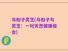 乌桕子灵芝(乌桕子与灵芝：一对天然健康组合)