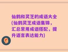 仙鹤和灵芝的成语大全(仙鹤灵芝成语集锦，汇总常用成语搭配，提升语言表达能力)