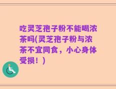 吃灵芝孢子粉不能喝浓茶吗(灵芝孢子粉与浓茶不宜同食，小心身体受损！)