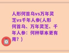 人形何首乌vs万年灵芝vs千年人参(人形何首乌、万年灵芝、千年人参：何种草本更有用？)