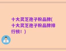 十大灵芝孢子粉品牌(十大灵芝孢子粉品牌排行榜！)