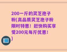 200一斤的灵芝孢子粉(高品质灵芝孢子粉限时特惠！赶快购买享受200元每斤优惠！)