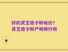 好的灵芝孢子粉啥价？灵芝孢子粉产地排行榜