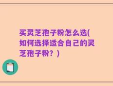 买灵芝孢子粉怎么选(如何选择适合自己的灵芝孢子粉？)