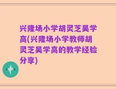 兴隆场小学胡灵芝吴学高(兴隆场小学教师胡灵芝吴学高的教学经验分享)