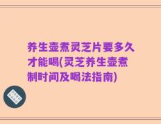 养生壶煮灵芝片要多久才能喝(灵芝养生壶煮制时间及喝法指南)