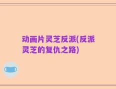 动画片灵芝反派(反派灵芝的复仇之路)