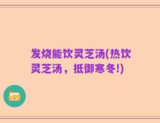 发烧能饮灵芝汤(热饮灵芝汤，抵御寒冬!)