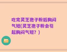 吃完灵芝孢子粉后胸闷气短(灵芝孢子粉会引起胸闷气短？)