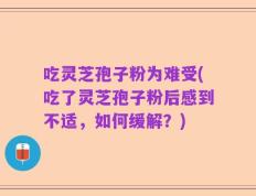 吃灵芝孢子粉为难受(吃了灵芝孢子粉后感到不适，如何缓解？)