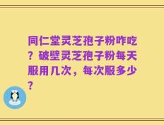 同仁堂灵芝孢子粉咋吃？破壁灵芝孢子粉每天服用几次，每次服多少？