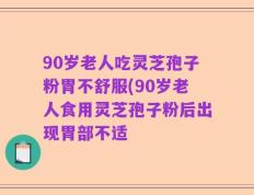 90岁老人吃灵芝孢子粉胃不舒服(90岁老人食用灵芝孢子粉后出现胃部不适