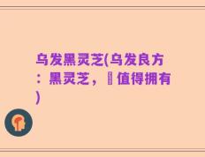 乌发黑灵芝(乌发良方：黑灵芝，妳值得拥有)