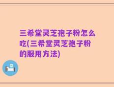 三希堂灵芝孢子粉怎么吃(三希堂灵芝孢子粉的服用方法)