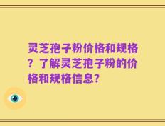 灵芝孢子粉价格和规格？了解灵芝孢子粉的价格和规格信息？