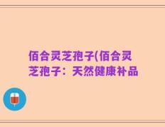 佰合灵芝孢子(佰合灵芝孢子：天然健康补品