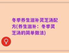 冬季养生滋补灵芝汤配方(养生滋补：冬季灵芝汤的简单做法)