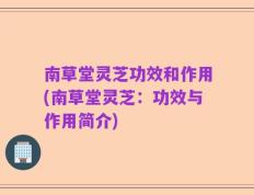 南草堂灵芝功效和作用(南草堂灵芝：功效与作用简介)