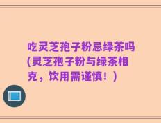 吃灵芝孢子粉忌绿茶吗(灵芝孢子粉与绿茶相克，饮用需谨慎！)