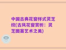 中国古典花窗样式灵芝纹(古风花窗赏析：灵芝图案艺术之美)