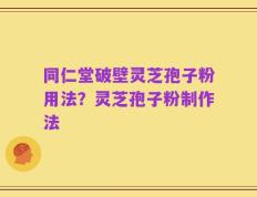 同仁堂破壁灵芝孢子粉用法？灵芝孢子粉制作法