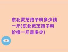 东北灵芝孢子粉多少钱一斤(东北灵芝孢子粉价格一斤是多少)