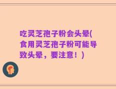 吃灵芝孢子粉会头晕(食用灵芝孢子粉可能导致头晕，要注意！)
