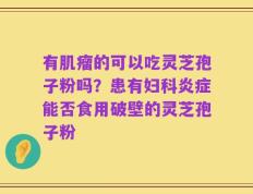 有肌瘤的可以吃灵芝孢子粉吗？患有妇科炎症能否食用破壁的灵芝孢子粉