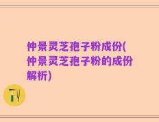 仲景灵芝孢子粉成份(仲景灵芝孢子粉的成份解析)