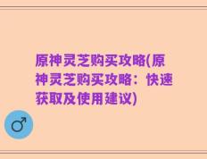 原神灵芝购买攻略(原神灵芝购买攻略：快速获取及使用建议)