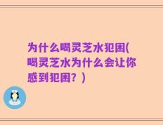 为什么喝灵芝水犯困(喝灵芝水为什么会让你感到犯困？)