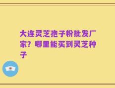 大连灵芝孢子粉批发厂家？哪里能买到灵芝种子