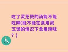 吃了灵芝煲的汤能不能吃辣(能不能在食用灵芝煲的情况下食用辣味？)