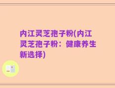 内江灵芝孢子粉(内江灵芝孢子粉：健康养生新选择)